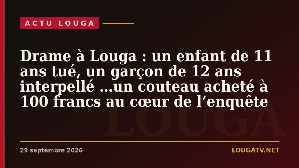 Drame à Louga : un enfant de 11 ans tué, un garçon de 12 ans interpellé …un couteau acheté à 100 francs au cœur de l’enquête
