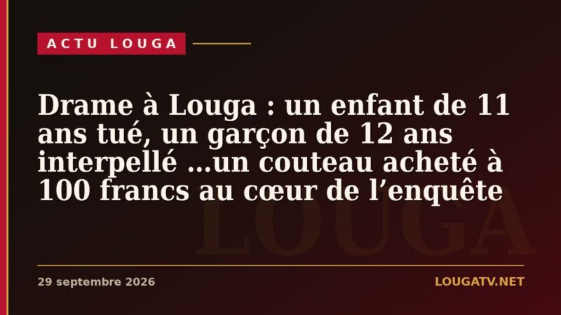 Drame à Louga : un enfant de 11 ans tué, un garçon de 12 ans interpellé …un couteau acheté à 100 francs au cœur de l’enquête