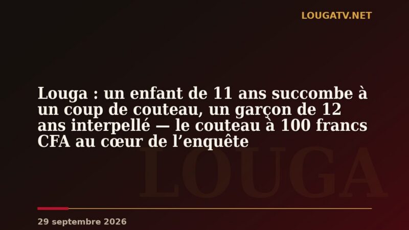 Louga : un enfant de 11 ans succombe à un coup de couteau, un garçon de 12 ans interpellé — le couteau à 100 francs CFA au cœur de l’enquête