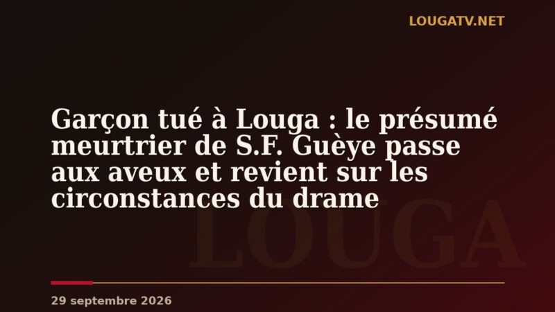 ​Garçon tué à Louga : le présumé meurtrier de S.F. Guèye passe aux aveux et revient sur les circonstances du drame