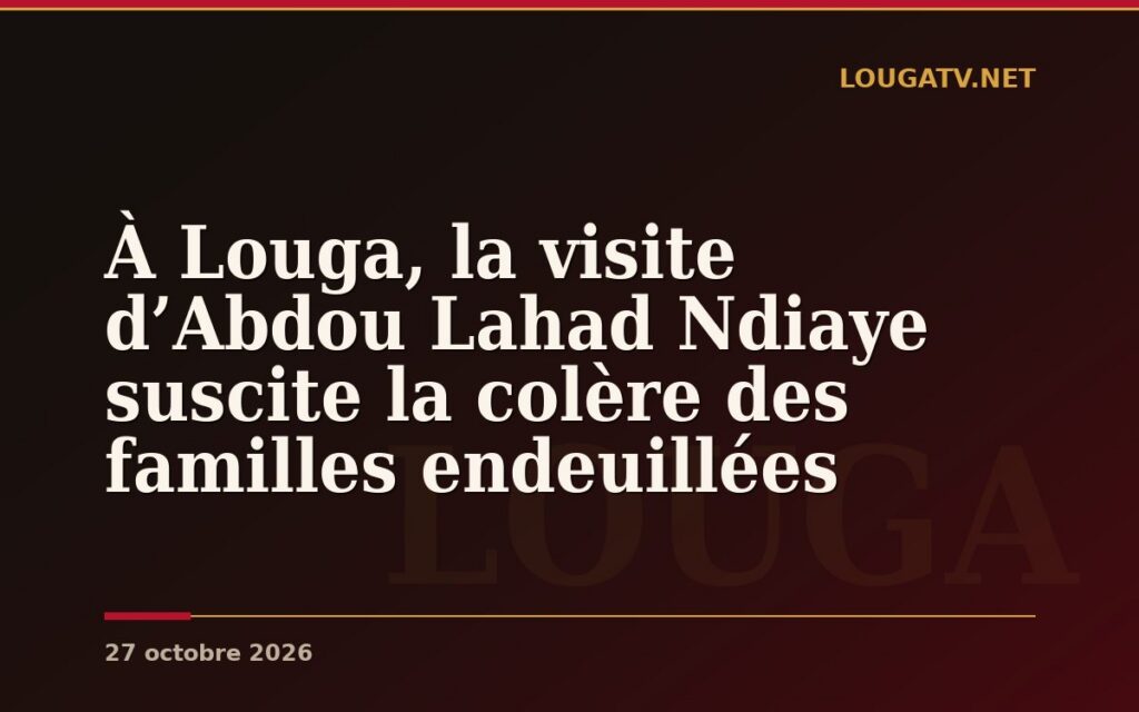 À Louga, la visite d’Abdou Lahad Ndiaye suscite la colère des familles endeuillées