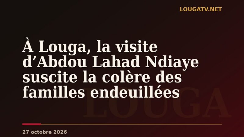 À Louga, la visite d’Abdou Lahad Ndiaye suscite la colère des familles endeuillées