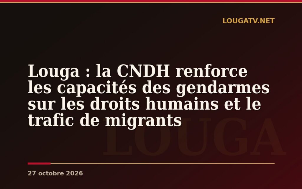 Louga : la CNDH renforce les capacités des gendarmes sur les droits humains et le trafic de migrants